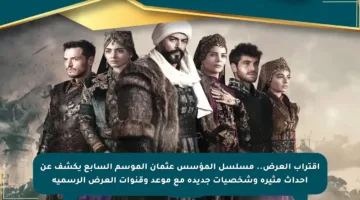 اقتراب العرض.. مسلسل المؤسس عثمان الموسم السابع يكشف عن أحداث مثيرة وشخصيات جديدة مع موعد وقنوات العرض الرسمية